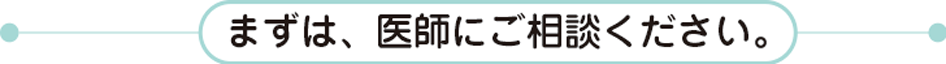 まずは医師にご相談ください